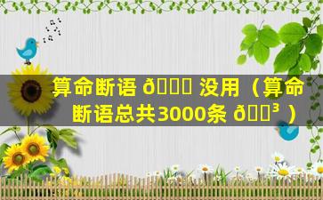 算命断语 🐎 没用（算命断语总共3000条 🌳 ）